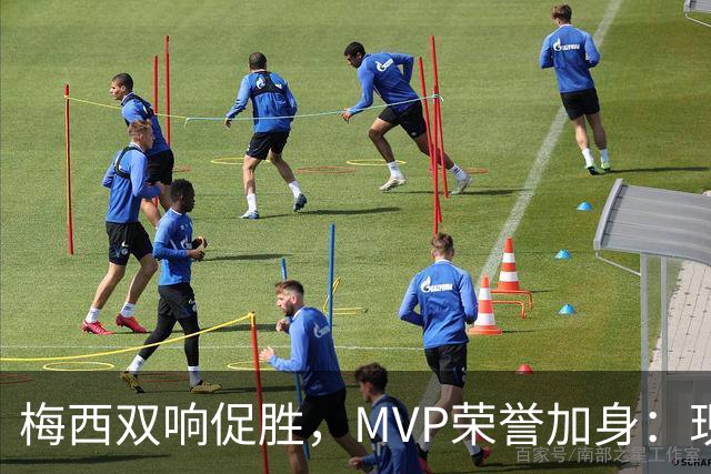 梅西双响促胜，MVP荣誉加身：现场精彩回顾