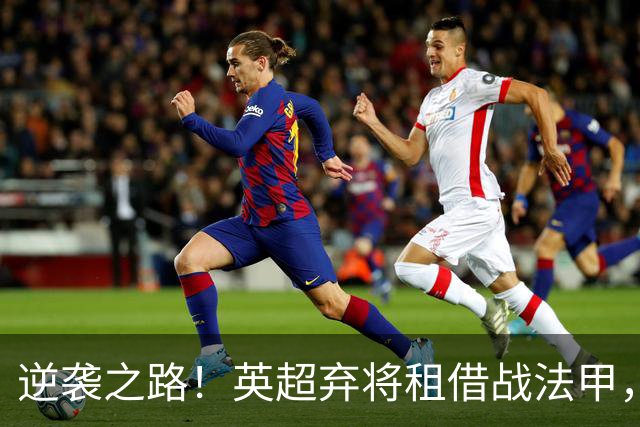 逆袭之路！英超弃将租借战法甲，四场四球夺得射手榜桂冠