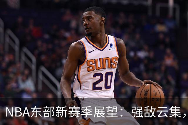 NBA东部新赛季展望：强敌云集，詹姆斯的选择是否明智？